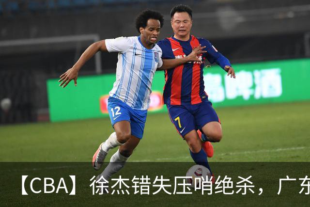 【CBA】徐杰错失压哨绝杀，广东队客场不敌南京同曦无缘开门红