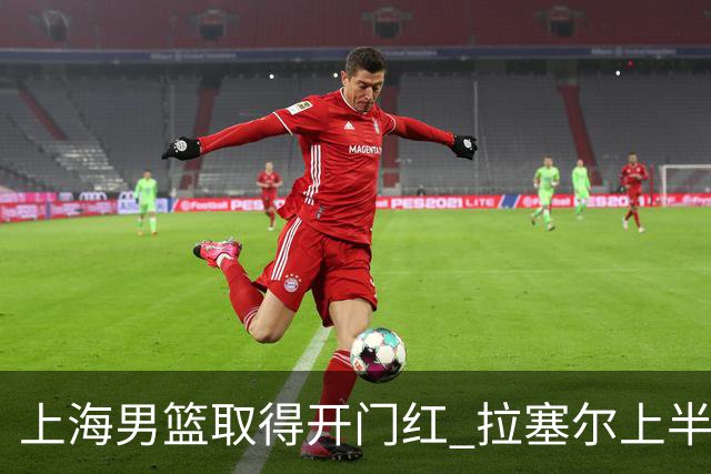 上海男篮取得开门红 拉塞尔上半场表现挣扎 还在逐步适应比赛节奏