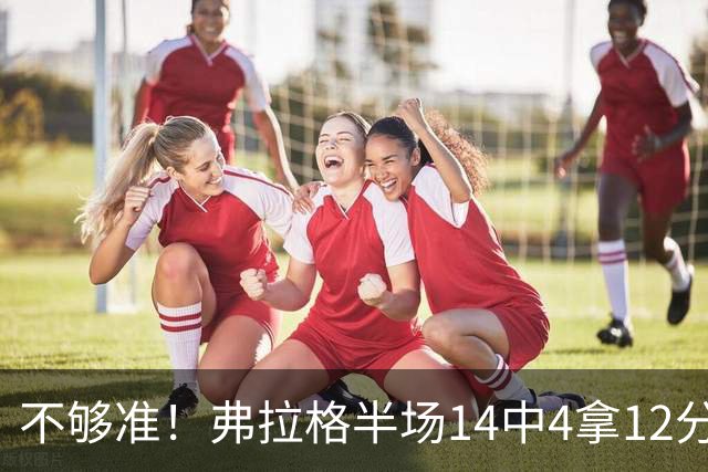 不够准！弗拉格半场14中4拿12分9板4助 三分5中1