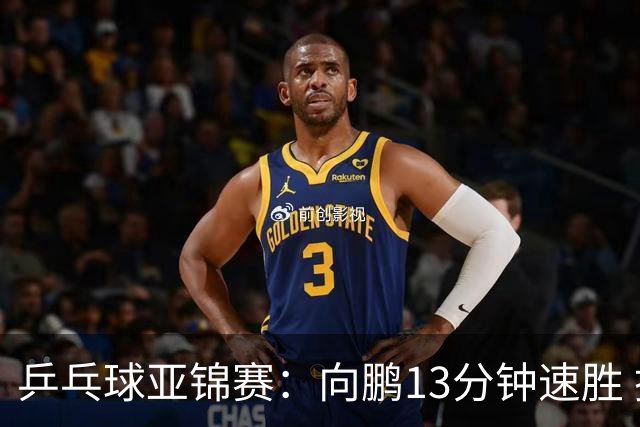 乒乓球亚锦赛：向鹏13分钟速胜 携手李天阳晋级男单64强