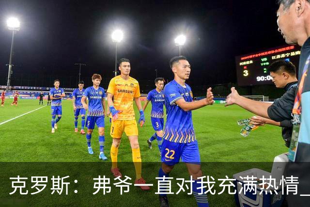 克罗斯：弗爷一直对我充满热情 我也会为球队尽全力