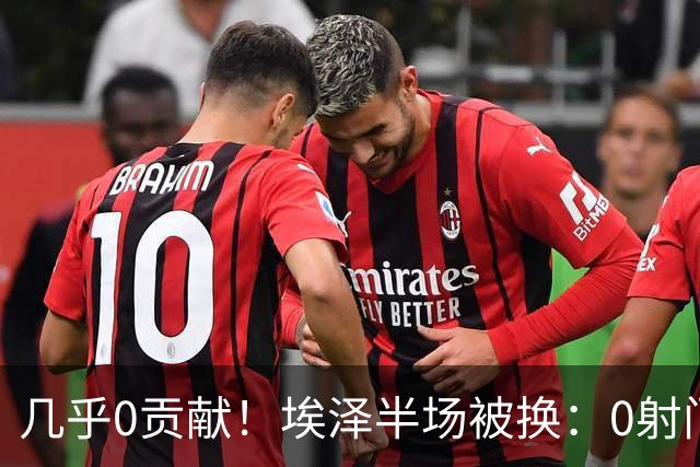 几乎0贡献！埃泽半场被换：0射门0过人0关键传球，英超005评分6.4
