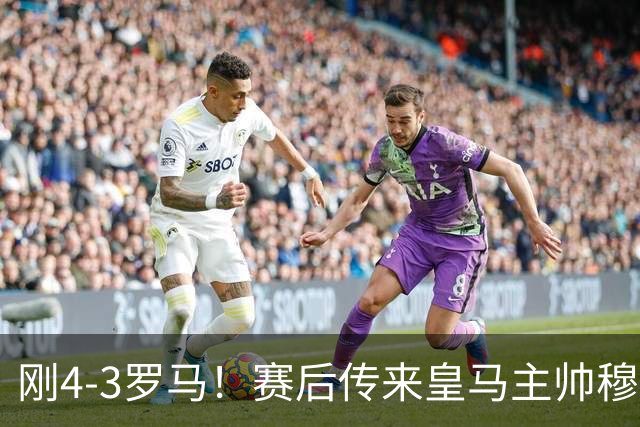 刚4-3罗马！赛后传来皇马主帅穆里尼奥消息，巴尔韦德说的很实在