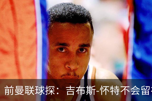 前曼联球探：吉布斯-怀特不会留在森林，他想踢欧冠
