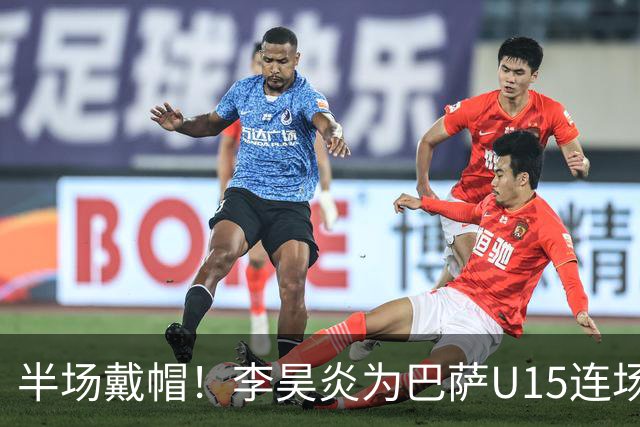 半场戴帽！李昊炎为巴萨U15连场入4球 喜提西媒盛赞