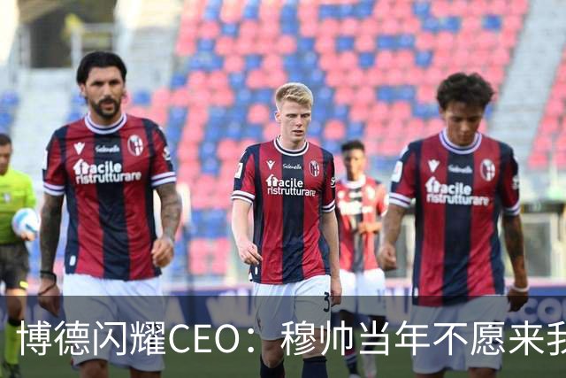 博德闪耀CEO：穆帅当年不愿来我们主场训练，如今我们在建新球场