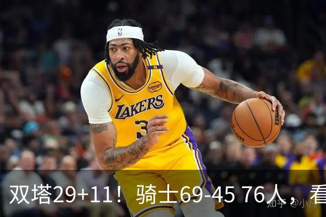 双塔29+11！骑士69-45 76人，看数据，他是头号功臣！