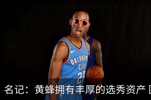 名记：黄蜂拥有丰厚的选秀资产 围绕米勒和克尼佩尔建队需耐心