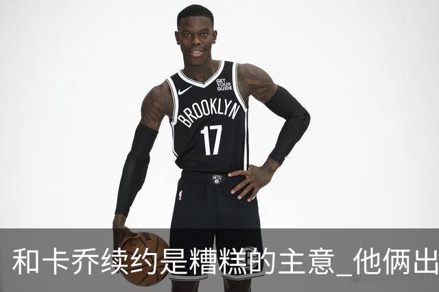 和卡乔续约是糟糕的主意 他俩出战状态不可测