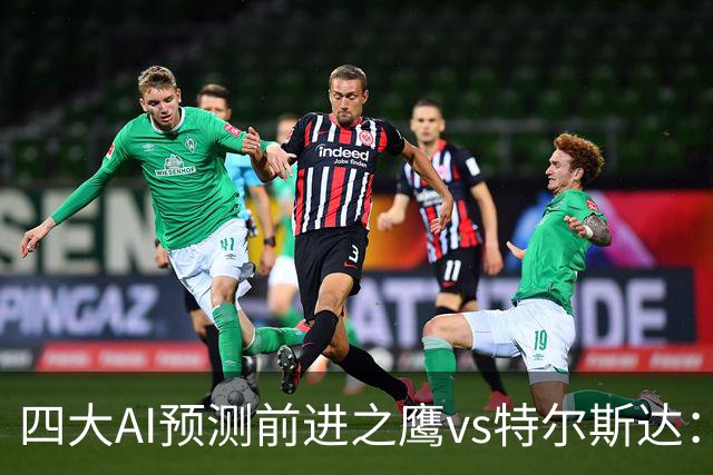 四大AI预测前进之鹰vs特尔斯达：四家一致看主胜，千问猜3比1