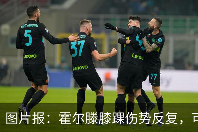 图片报：霍尔滕膝踝伤势反复，可能提前告别2026年剩余比赛