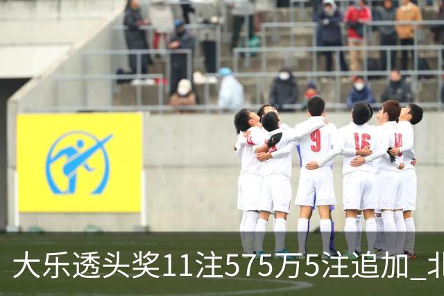 大乐透头奖11注575万5注追加 北京或爆5175万大奖