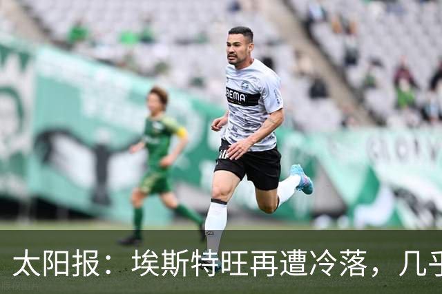 太阳报：埃斯特旺再遭冷落，几乎肯定会要求离开切尔西