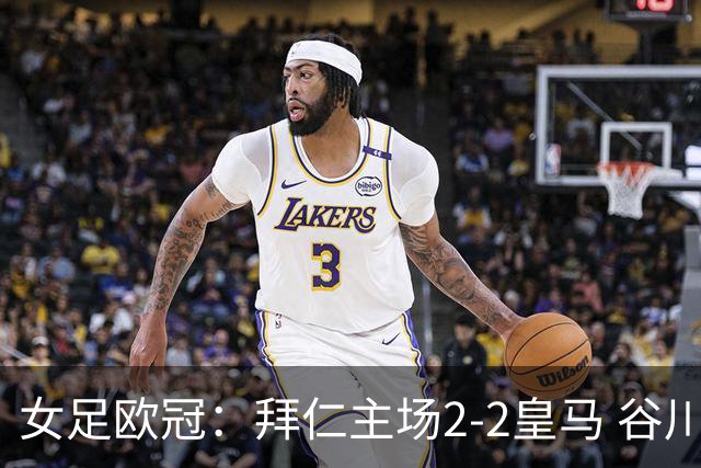 女足欧冠：拜仁主场2-2皇马 谷川萌々子世界波追平