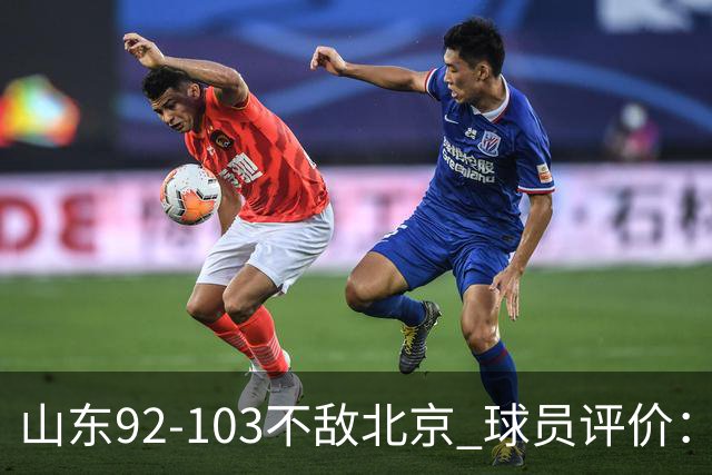 山东92-103不敌北京 球员评价：2人优秀，4人及格，5人低迷