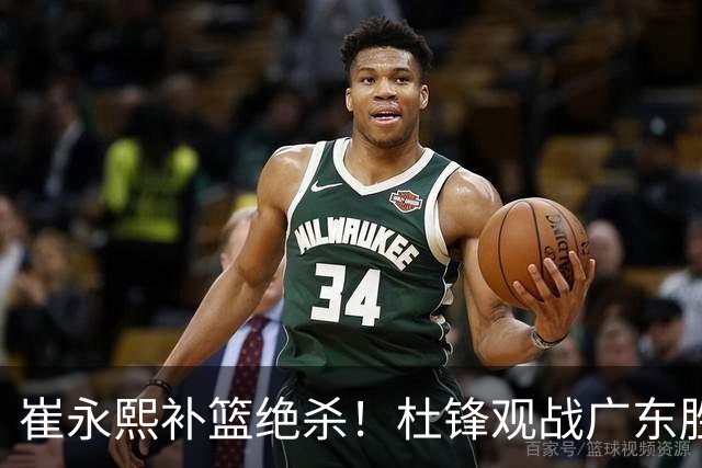 崔永熙补篮绝杀！杜锋观战广东胜江苏 焦泊乔伤退胡明轩追平王仕鹏