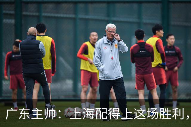 广东主帅：上海配得上这场胜利，他们对抗强度很高