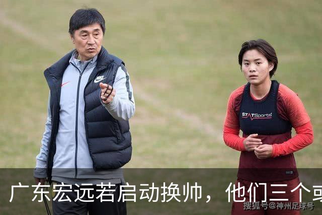 广东宏远若启动换帅，他们三个或将最有希望当选！
