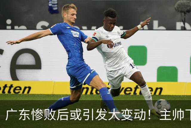 广东惨败后或引发大变动！主帅下课焦泊乔交易送走：3国手该被敲打了