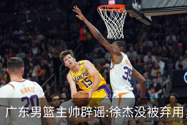 广东男篮主帅辟谣:徐杰没被弃用，只是身体问题，他能做很多贡献