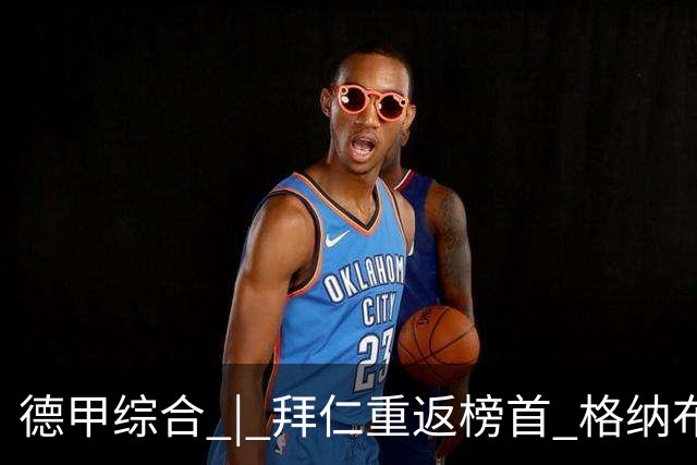 德甲综合 | 拜仁重返榜首 格纳布里迎百球里程碑