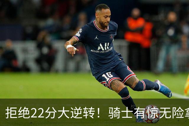 拒绝22分大逆转！骑士有惊无险拿到首胜，哈登8中1轰12分8助