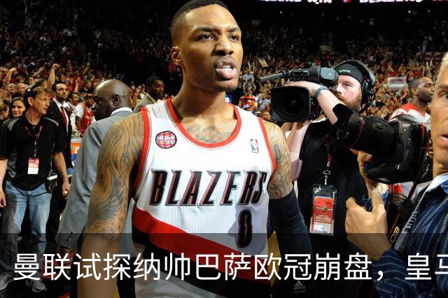曼联试探纳帅巴萨欧冠崩盘，皇马大胜里尔遭加拉惨案
