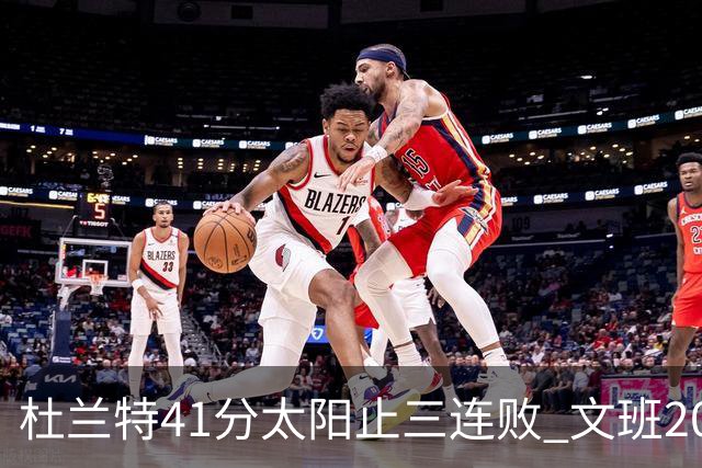 杜兰特41分太阳止三连败 文班20分马刺遭逆转