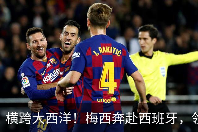 横跨大西洋！梅西奔赴西班牙，领取西语世界重磅大奖