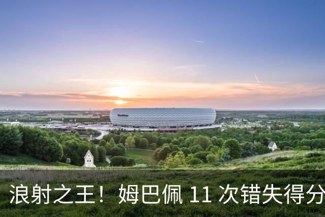 浪射之王！姆巴佩 11 次错失得分良机 排名五大联赛第一