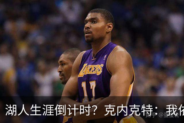 湖人生涯倒计时？克内克特：我依旧坚信自己是场上最出色的球员