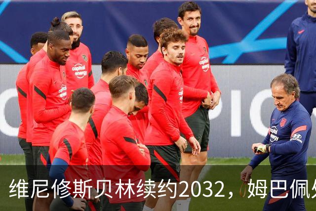 维尼修斯贝林续约2032，姆巴佩处境尴尬难融