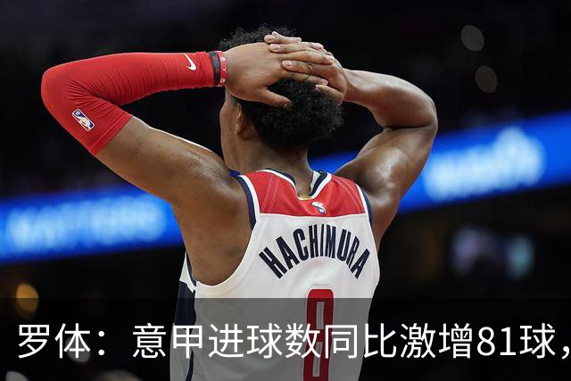罗体：意甲进球数同比激增81球，新援和升班马贡献大