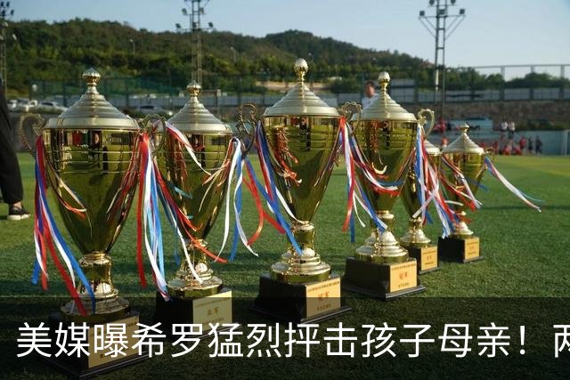 美媒曝希罗猛烈抨击孩子母亲！两人曾超甜蜜 她还被称为翘臀女王