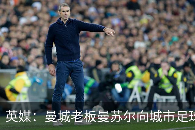 英媒：曼城老板曼苏尔向城市足球集团注资1亿英镑