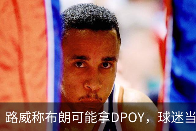 路威称布朗可能拿DPOY，球迷当场反驳：他防守没那么神