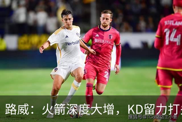 路威：火箭深度大增，KD留力打关键时刻会制造大麻烦