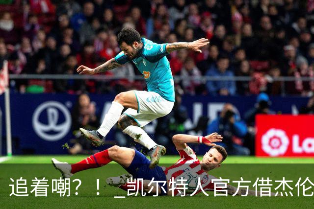 追着嘲？！ 凯尔特人官方借杰伦·布朗采访嘲讽球场冲突