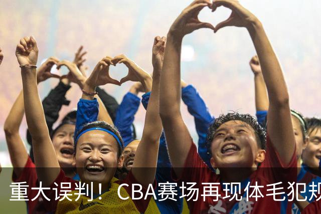 重大误判！CBA赛场再现体毛犯规，6大平台直播的重磅比赛闹笑话！