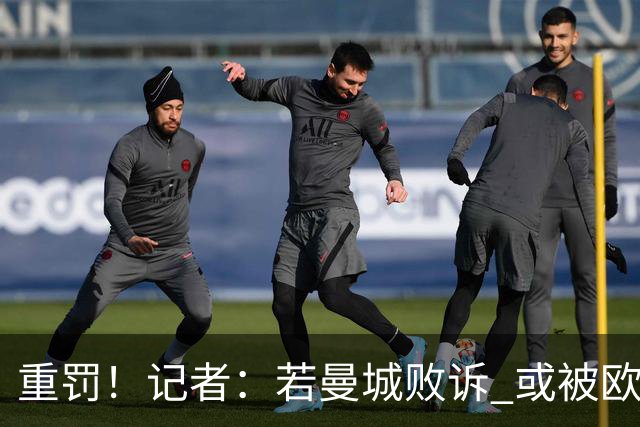 重罚！记者：若曼城败诉 或被欧足联追加禁赛欧战10年