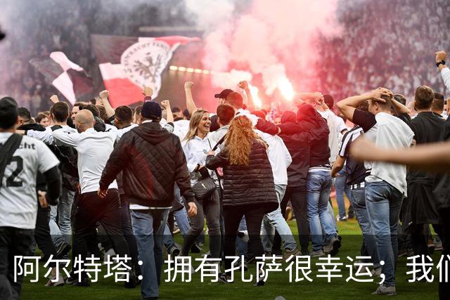 阿尔特塔：拥有孔萨很幸运；我们其实创造了很多的定位球机会