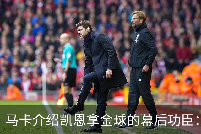 马卡介绍凯恩拿金球的幕后功臣：陪伴他六年的运动医学专家