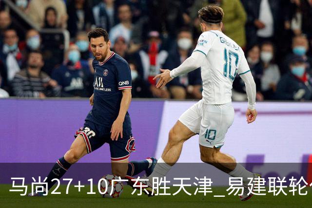 马尚27+10广东胜天津 易建联轮休赵睿11分