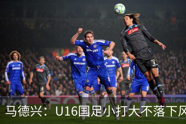 马德兴：U16国足小打大不落下风 哪怕未出线也可以说不虚此行