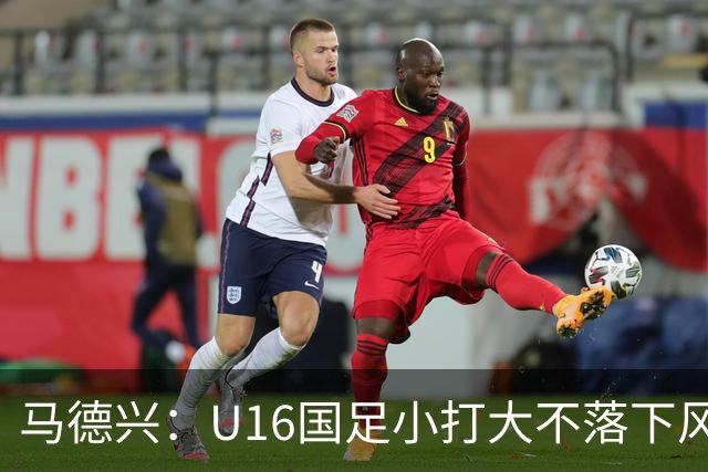 马德兴：U16国足小打大不落下风 哪怕未出线也可以说不虚此行