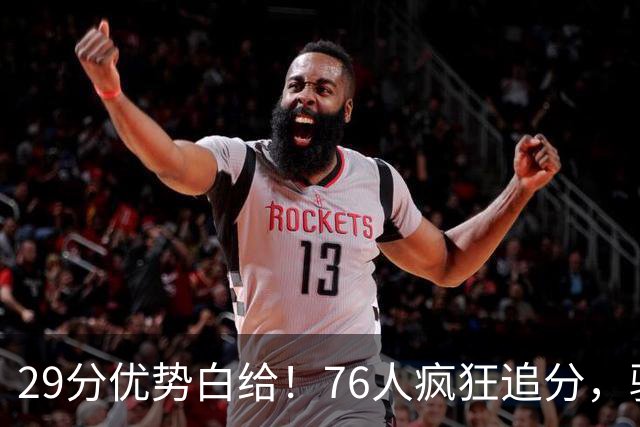29分优势白给！76人疯狂追分，骑士两大核心哈登、沃特森难堪大任