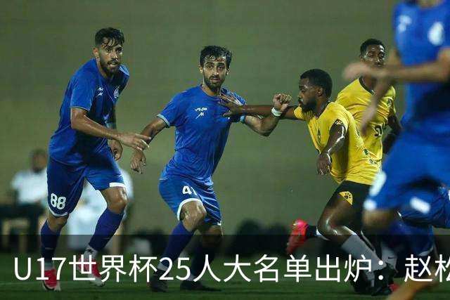 U17世界杯25人大名单出炉：赵松源，万项领衔，邝兆雷在列，谢晋落选！